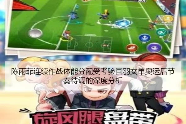 陈雨菲连续作战体能分配受考验国羽女单奥运后节奏待调的深度分析