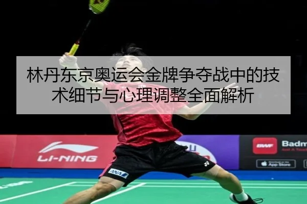 林丹东京奥运会金牌争夺战中的技术细节与心理调整全面解析