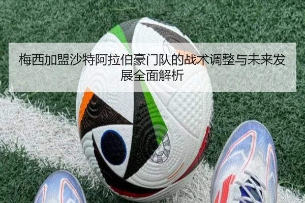 梅西加盟沙特阿拉伯豪门队的战术调整与未来发展全面解析
