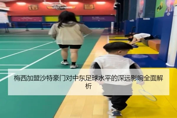 梅西加盟沙特豪门对中东足球水平的深远影响全面解析