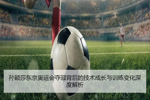 孙颖莎东京奥运会夺冠背后的技术成长与训练变化深度解析