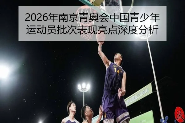 2026年南京青奥会中国青少年运动员批次表现亮点深度分析