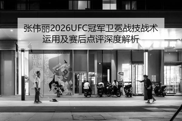 张伟丽2026UFC冠军卫冕战技战术运用及赛后点评深度解析